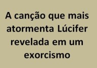 A canção que mais atormenta Lúcifer, revelada em um exorcismo.